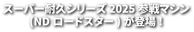 スーパー耐久シリーズ2025参戦マシン(NDロードスター)が登場！