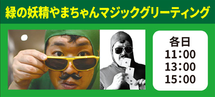 緑の妖精やまちゃんマジックグリーティング各日11：00/13：00/15：00