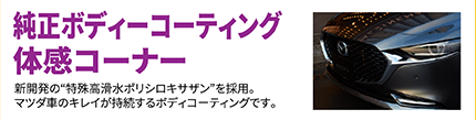 純正ボディーコーティング体感コーナー　新開発の“特殊高滑水ポリシロキサザン”を採用。マツダ車のキレイが持続するボディコーティングです。
