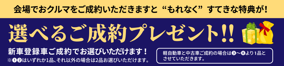 会場でおクルマをご成約いただきますと“もれなく”すてきな特典が！選べるご成約プレゼント！！