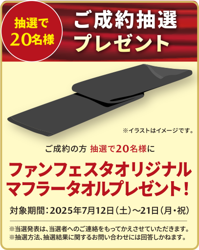 ご成約の方抽選で20名様にファンフェスタオリジナルマフラータオルプレゼント 対象期間:2025年7月12日～21日