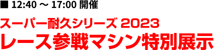 12:40～17:00開催 スーパー耐久シリーズ2023 レース参戦マシン特別展示