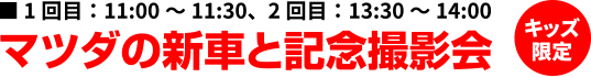 1回目：11:00～11:30、2回目：13:30～14:00 マツダの新車と記念撮影会 キッズ限定