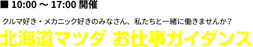 10:00～17:00開催 クルマ好き・メカニック好きのみなさん、私たちと一緒に働きませんか？ 北海道マツダ お仕事ガイダンス