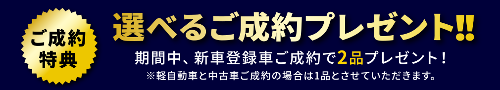 期間中、新車登録車ご成約で2品プレゼント！※軽自動車と中古車ご成約の場合は1品とさせていただきます。