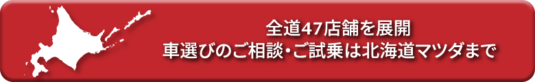 全道47店舗を展開車選びのご相談・ご試乗は北海道マツダまで