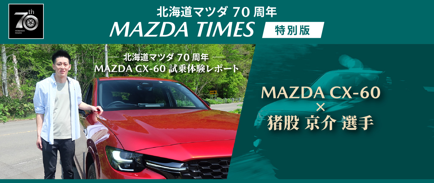 北海道マツダ70周年 MAZDA TIMES 特別版 MAZDA CX-60試乗体験レポート　MAZDA CX-60　×　猪股京介選手